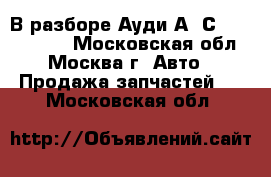  В разборе Ауди А6 С6 Audi A6 C6 - Московская обл., Москва г. Авто » Продажа запчастей   . Московская обл.
